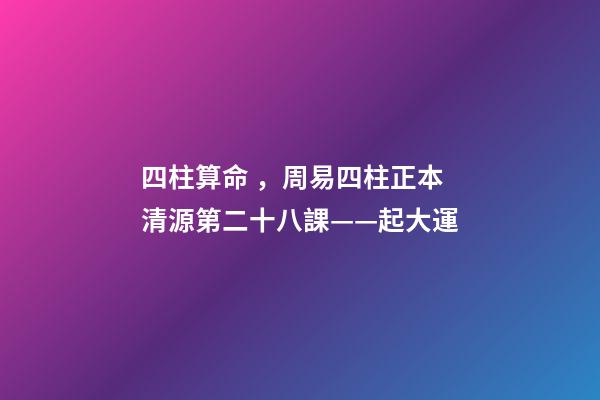 四柱算命，周易四柱正本清源第二十八課——起大運